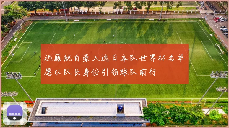 远藤航自豪入选日本队世界杯名单愿以队长身份引领球队前行