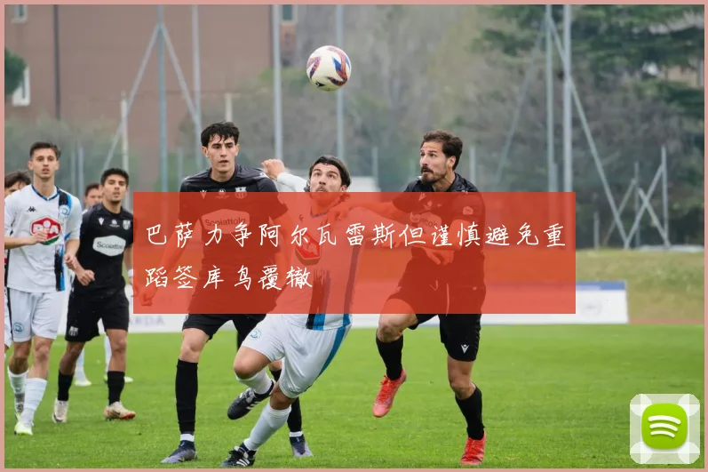 巴萨力争阿尔瓦雷斯但谨慎避免重蹈签库鸟覆辙
