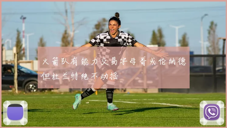 火箭队有能力交易字母哥或伦纳德但杜兰特绝不动摇