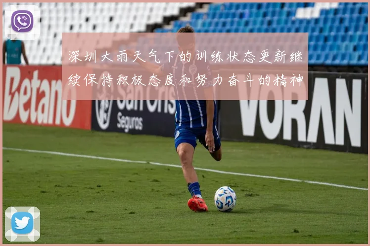 深圳大雨天气下的训练状态更新继续保持积极态度和努力奋斗的精神