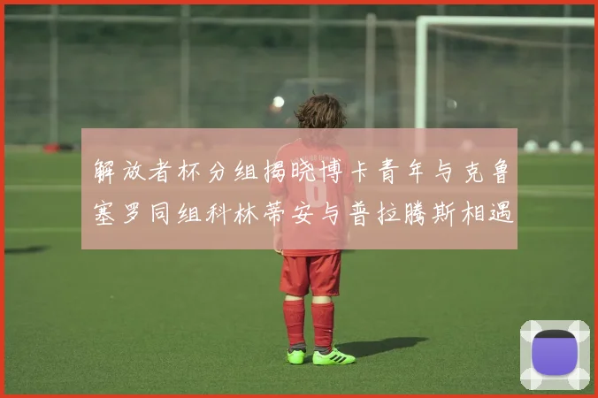 解放者杯分组揭晓博卡青年与克鲁塞罗同组科林蒂安与普拉腾斯相遇
