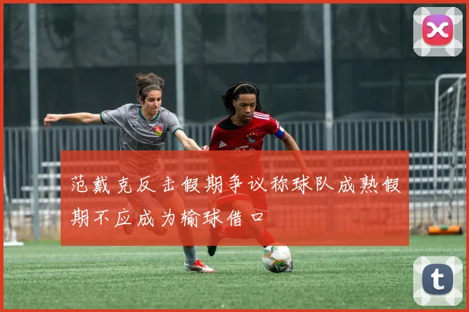 范戴克反击假期争议称球队成熟假期不应成为输球借口