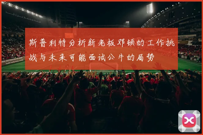 斯普利特分析新老板邓顿的工作挑战与未来可能面试公牛的局势