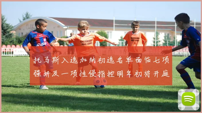 托马斯入选加纳初选名单面临七项强奸及一项性侵指控明年初将开庭审理