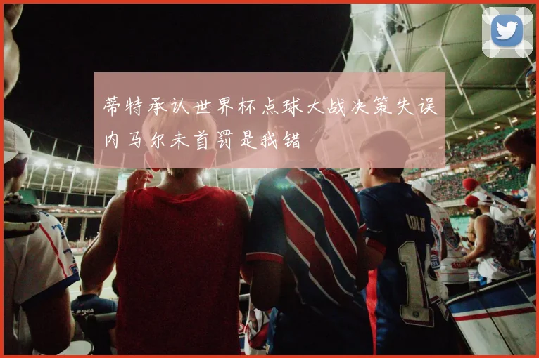蒂特承认世界杯点球大战决策失误内马尔未首罚是我错