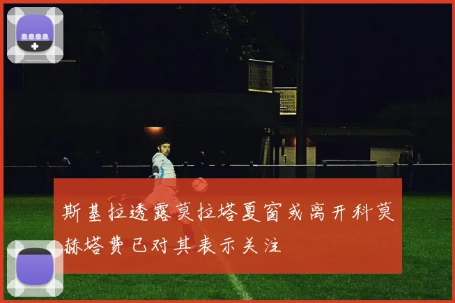 斯基拉透露莫拉塔夏窗或离开科莫赫塔费已对其表示关注