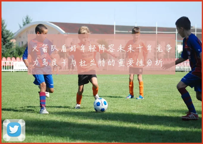 火箭队看好年轻阵容未来十年竞争力乌度卡与杜兰特的重要性分析