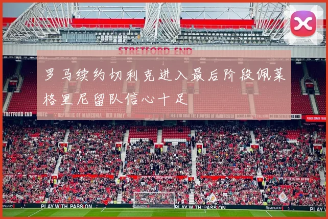 罗马续约切利克进入最后阶段佩莱格里尼留队信心十足