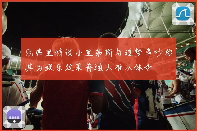 范弗里特谈小里弗斯与追梦争吵称其为娱乐效果普通人难以体会