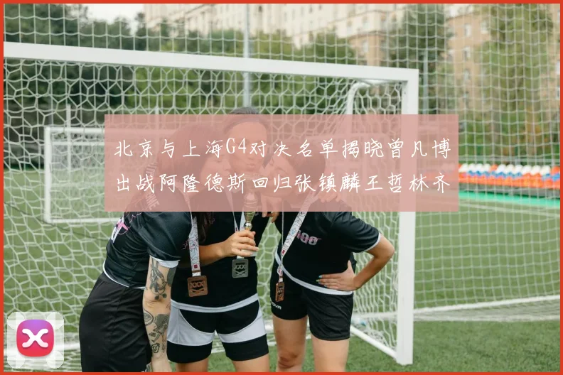 北京与上海G4对决名单揭晓曾凡博出战阿隆德斯回归张镇麟王哲林齐上阵