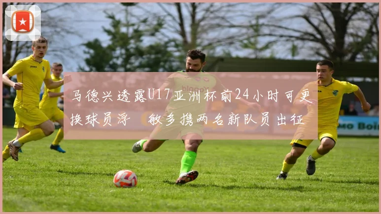马德兴透露U17亚洲杯前24小时可更换球员浮嶋敏多携两名新队员出征