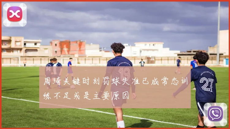 周琦关键时刻罚球失准已成常态训练不足或是主要原因