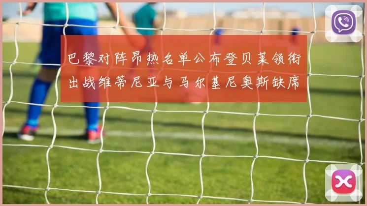 巴黎对阵昂热名单公布登贝莱领衔出战维蒂尼亚与马尔基尼奥斯缺席
