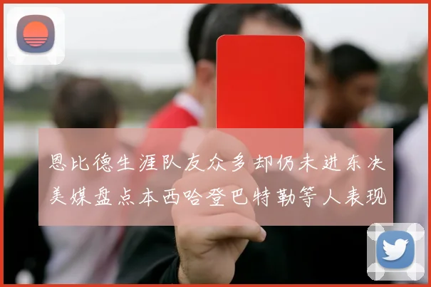 恩比德生涯队友众多却仍未进东决美媒盘点本西哈登巴特勒等人表现