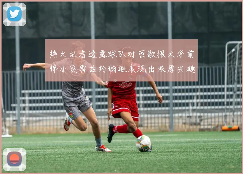 热火记者透露球队对密歇根大学前锋小莫雷兹约翰逊表现出浓厚兴趣