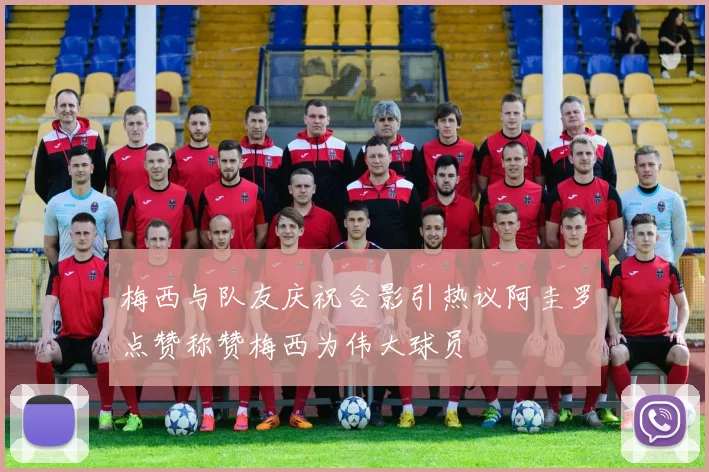 梅西与队友庆祝合影引热议阿圭罗点赞称赞梅西为伟大球员