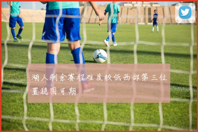 湖人剩余赛程难度较低西部第三位置稳固可期